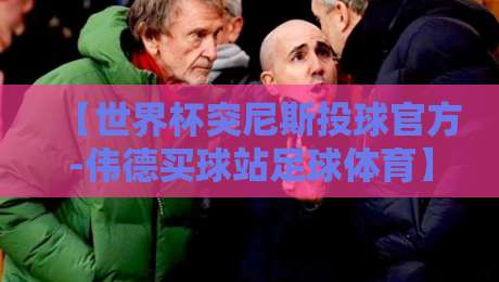 【世界杯突尼斯投球官方-伟德买球站足球体育】！2026年北非劲旅的投球战术与盘口解析