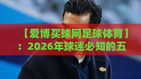 【爱博买球网足球体育】：2026年球迷必知的五大新趋势与实战技巧