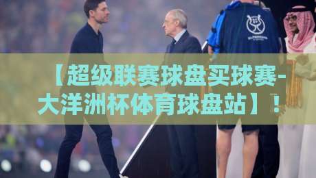 【超级联赛球盘买球赛-大洋洲杯体育球盘站】！2026赛季大洋洲杯投注全攻略