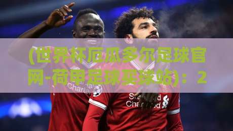 (世界杯厄瓜多尔足球官网-荷甲足球买球站)：2026世界杯前瞻与荷甲投注策略