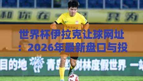 世界杯伊拉克让球网址：2026年最新盘口与投注指南