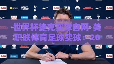 世界杯捷克买球官网-美职联体育足球买球：2026年球迷必知的三大避坑指南