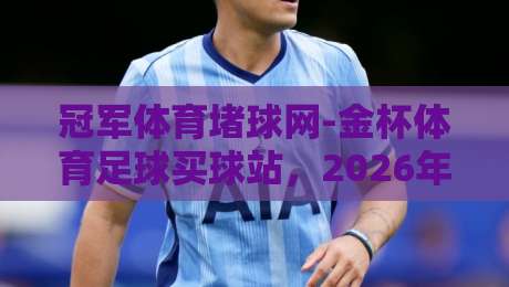 冠军体育堵球网-金杯体育足球买球站，2026年足球投注新趋势与风险防范指南