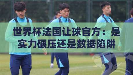 世界杯法国让球官方：是实力碾压还是数据陷阱？