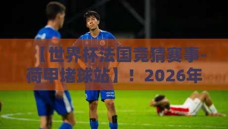 【世界杯法国竞猜赛事-荷甲堵球站】！2026年球迷必看的五大策略与避坑指南