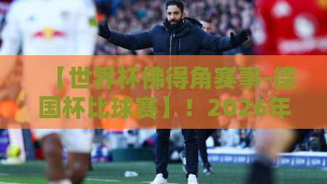【世界杯佛得角赛事-德国杯比球赛】！2026年横跨两大洲的足球盛宴
