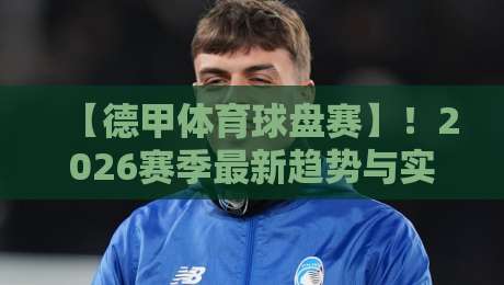 【德甲体育球盘赛】！2026赛季最新趋势与实战策略（德甲体育球盘赛）