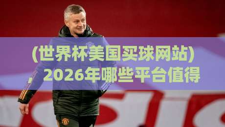 (世界杯美国买球网站)，2026年哪些平台值得信赖？