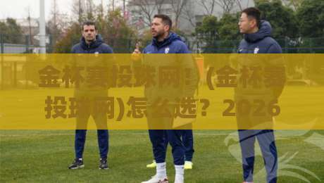 金杯赛投球网！(金杯赛投球网)怎么选？2026年实战避坑指南