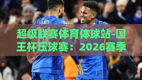 超级联赛体育体球站-国王杯压球赛：2026赛季新规则下如何精准命中？
