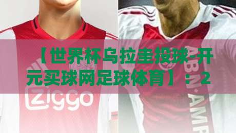 【世界杯乌拉圭投球-开元买球网足球体育】：2026世界杯乌拉圭“投球”战术如何颠覆传统？