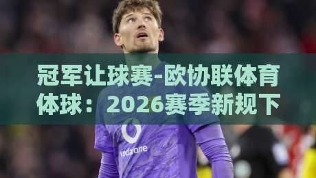 冠军让球赛-欧协联体育体球：2026赛季新规下的投注策略与冷门预警