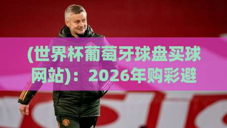 (世界杯葡萄牙球盘买球网站)：2026年购彩避坑全攻略与实用技巧