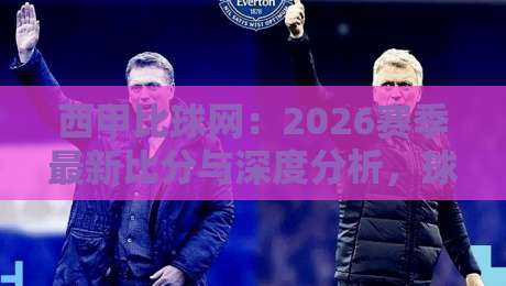 西甲比球网：2026赛季最新比分与深度分析，球迷必看！