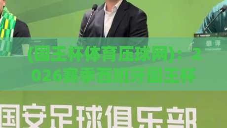 (国王杯体育压球网)：2026赛季西班牙国王杯投注全攻略