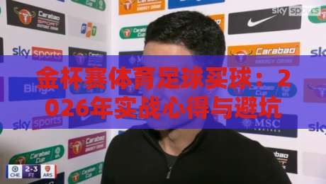 金杯赛体育足球买球：2026年实战心得与避坑指南（干货向）