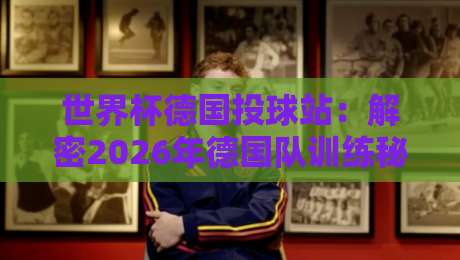 世界杯德国投球站：解密2026年德国队训练秘密武器