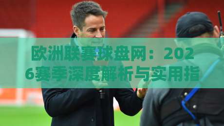 欧洲联赛球盘网：2026赛季深度解析与实用指南