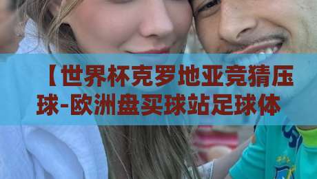 【世界杯克罗地亚竞猜压球-欧洲盘买球站足球体育】2026年最热投注策略，你摸透了吗？