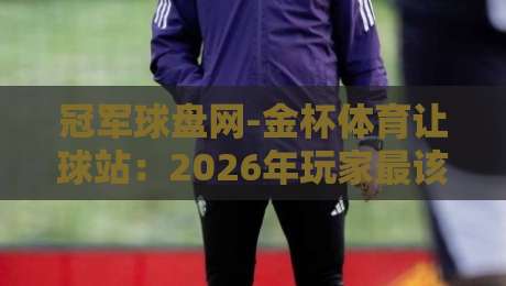 冠军球盘网-金杯体育让球站：2026年玩家最该避开的三个陷阱