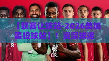 【联赛让球站-2026美加墨投球站】！资深球迷亲测：投球红利与让球陷阱全揭秘
