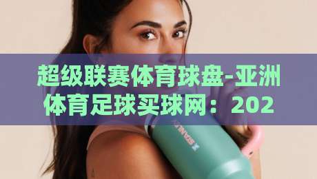 超级联赛体育球盘-亚洲体育足球买球网：2026年老球迷都在偷偷用的3个实战技巧