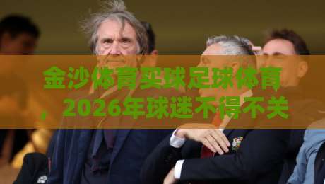 金沙体育买球足球体育，2026年球迷不得不关注的三大趋势