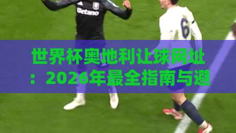 世界杯奥地利让球网址：2026年最全指南与避坑建议