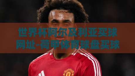 世界杯阿尔及利亚买球网址-荷甲体育球盘买球赛：深度解析【世界杯阿尔及利亚买球网址】与荷甲球盘玩法