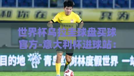 世界杯乌拉圭球盘买球官方-意大利杯进球站：2026年乌拉圭队世界杯前景与意大利杯进球数据深度解析