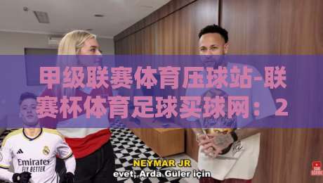 甲级联赛体育压球站-联赛杯体育足球买球网：2026赛季你必须知道的五大趋势