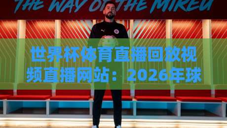 世界杯体育直播回放视频直播网站：2026年球迷最靠谱的观赛平台推荐