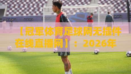 【冠军体育足球网无插件在线直播网】：2026年看球新姿势，零门槛高清体验