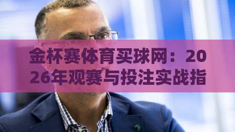 金杯赛体育买球网：2026年观赛与投注实战指南