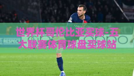 世界杯哥伦比亚买球-五大联赛体育球盘买球站，2026年预选赛盘口实战指南（世界杯哥伦比亚买球）