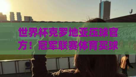 世界杯克罗地亚压球官方！冠军联赛体育买球网(2026最新指南)