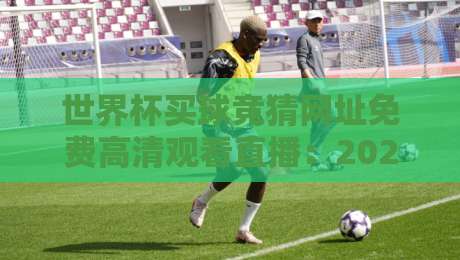 世界杯买球竞猜网址免费高清观看直播：2026年球迷的终极观赛指南
