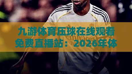 九游体育压球在线观看免费直播站：2026年体育迷必备的观赛新选择
