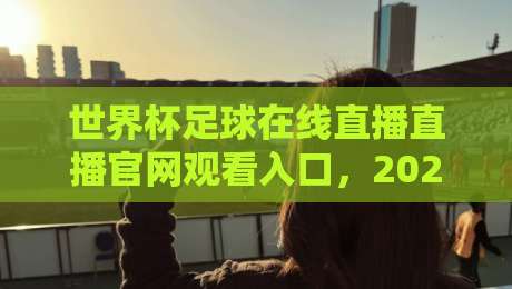 世界杯足球在线直播直播官网观看入口，2026年球迷必备指南！