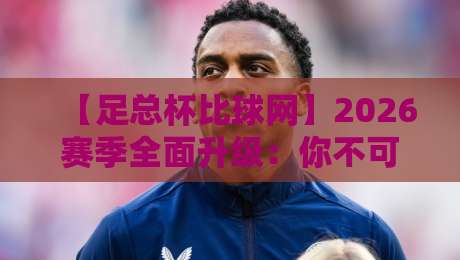 【足总杯比球网】2026赛季全面升级：你不可错过的数据宝库与观赛指南