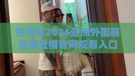 世界杯2026亚洲外围赛直播直播官网观看入口:这3个渠道别错过,球迷必收藏! 世界杯2026亚洲外围赛直播直播官网观看入口:这3个渠道别错过,球迷必收藏!