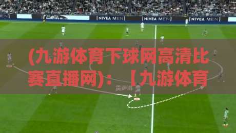 (九游体育下球网高清比赛直播网)：【九游体育下球网高清比赛直播网】2026年观赛体验全面升级