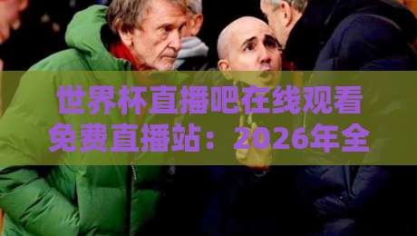 世界杯直播吧在线观看免费直播站：2026年全球球迷的观赛新选择