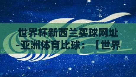 世界杯新西兰买球网址-亚洲体育比球：【世界杯新西兰买球网址-亚洲体育比球】2026年亚洲体育比球新趋势与实战指南