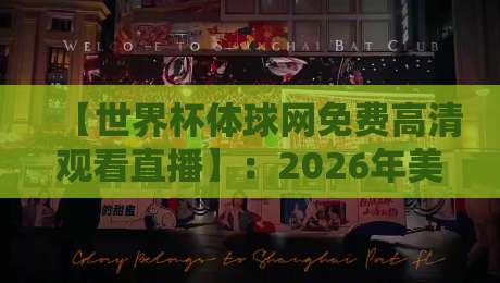 【世界杯体球网免费高清观看直播】:2026年美加墨世界杯观赛指南,免费高清入口实测与避坑攻略 【世界杯体球网免费高清观看直播】:2026年美加墨世界杯观赛指南,免费高清入口实测与避坑攻略
