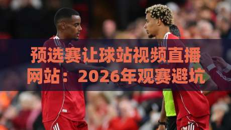 预选赛让球站视频直播网站：2026年观赛避坑指南（实测推荐）
