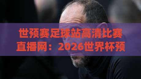 世预赛足球站高清比赛直播网：2026世界杯预选赛观赛全攻略，(世预赛足球站高清比赛直播网)