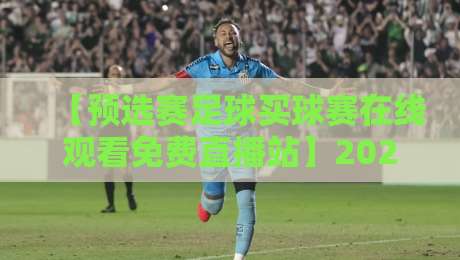【预选赛足球买球赛在线观看免费直播站】2026最新指南：怎样找到稳定不卡的免费直播源？