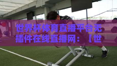 世界杯体育直播平台无插件在线直播网：【世界杯体育直播平台无插件在线直播网】2026观赛新姿势