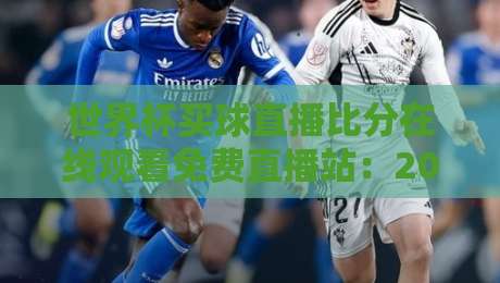 世界杯买球直播比分在线观看免费直播站:2026年球迷必备观赛指南 世界杯买球直播比分在线观看免费直播站:2026年球迷必备观赛指南